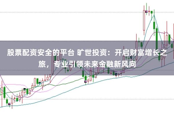 股票配资安全的平台 旷世投资：开启财富增长之旅，专业引领未来金融新风向