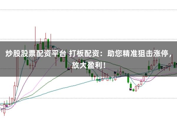 炒股股票配资平台 打板配资：助您精准狙击涨停，放大盈利！