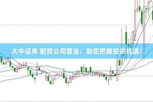 大牛证券 配资公司营业：助您把握投资机遇！