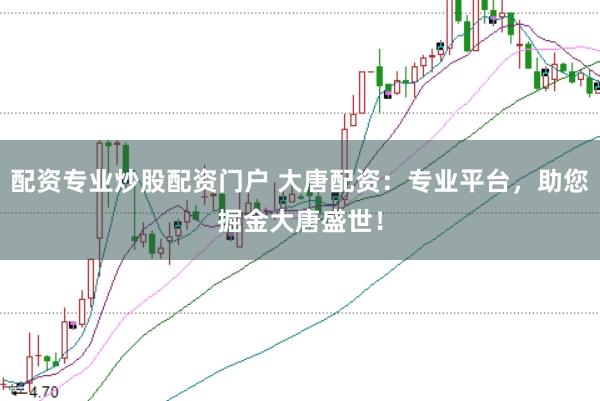 配资专业炒股配资门户 大唐配资：专业平台，助您掘金大唐盛世！