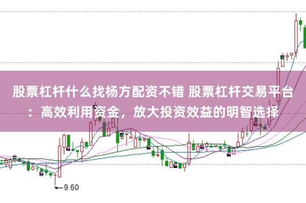 股票杠杆什么找杨方配资不错 股票杠杆交易平台：高效利用资金，放大投资效益的明智选择