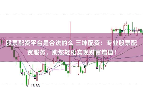 股票配资平台是合法的么 三坤配资：专业股票配资服务，助您轻松实现财富增值！