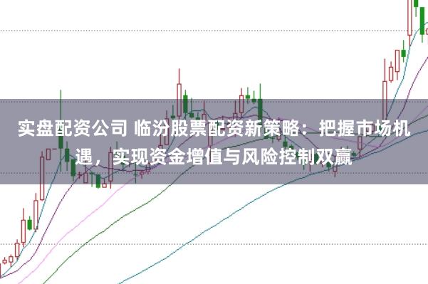实盘配资公司 临汾股票配资新策略：把握市场机遇，实现资金增值与风险控制双赢