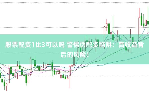 股票配资1比3可以吗 警惕伪配资陷阱：高收益背后的风险！