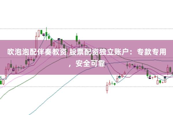 吹泡泡配伴奏教资 股票配资独立账户：专款专用，安全可靠