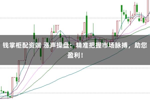 钱掌柜配资端 涨声操盘：精准把握市场脉搏，助您盈利！