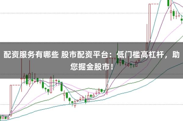 配资服务有哪些 股市配资平台：低门槛高杠杆，助您掘金股市！