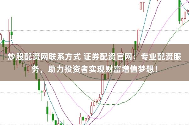 炒股配资网联系方式 证券配资官网：专业配资服务，助力投资者实现财富增值梦想！