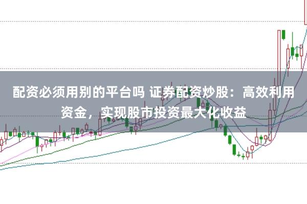 配资必须用别的平台吗 证券配资炒股：高效利用资金，实现股市投资最大化收益