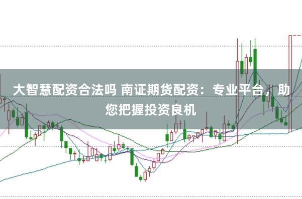 大智慧配资合法吗 南证期货配资：专业平台，助您把握投资良机