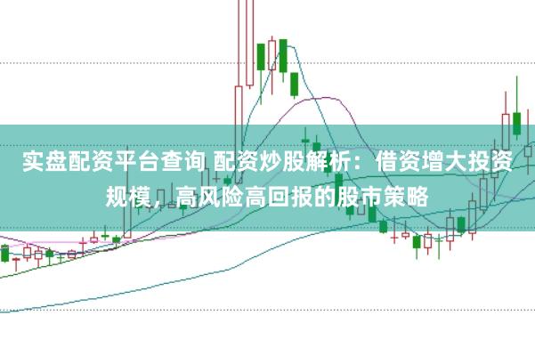 实盘配资平台查询 配资炒股解析：借资增大投资规模，高风险高回报的股市策略