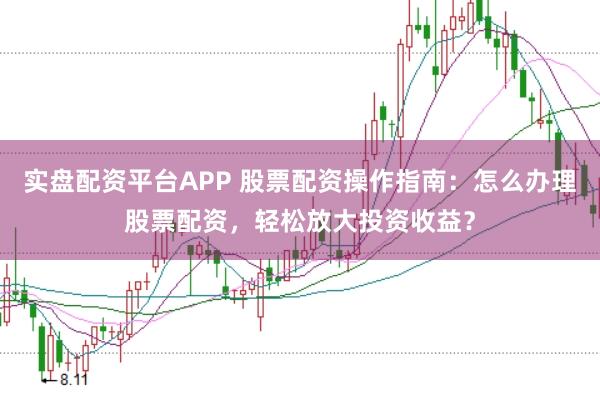 实盘配资平台APP 股票配资操作指南：怎么办理股票配资，轻松放大投资收益？