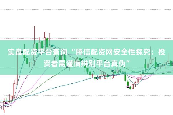 实盘配资平台查询 “腾信配资网安全性探究：投资者需谨慎辨别平台真伪”