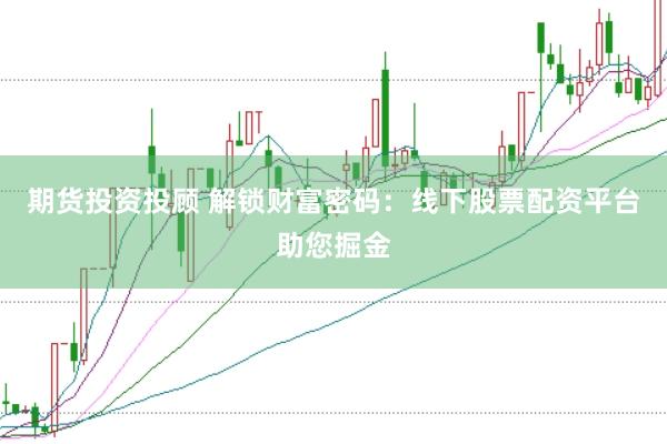 期货投资投顾 解锁财富密码：线下股票配资平台助您掘金
