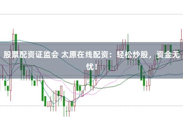 股票配资证监会 太原在线配资：轻松炒股，资金无忧！