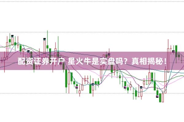 配资证券开户 星火牛是实盘吗？真相揭秘！