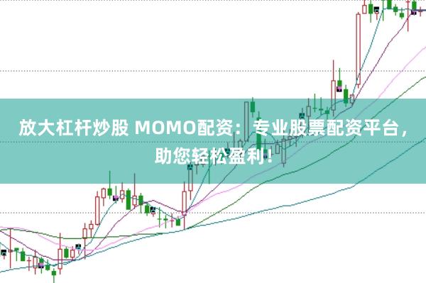 放大杠杆炒股 MOMO配资：专业股票配资平台，助您轻松盈利！