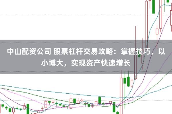 中山配资公司 股票杠杆交易攻略：掌握技巧，以小博大，实现资产快速增长