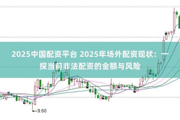 2025中国配资平台 2025年场外配资现状：一探当前非法配资的金额与风险