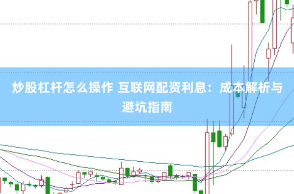 炒股杠杆怎么操作 互联网配资利息：成本解析与避坑指南