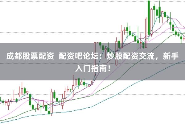 成都股票配资  配资吧论坛：炒股配资交流，新手入门指南！