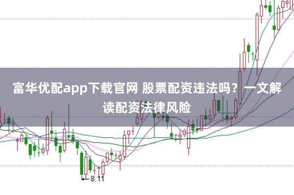 富华优配app下载官网 股票配资违法吗？一文解读配资法律风险