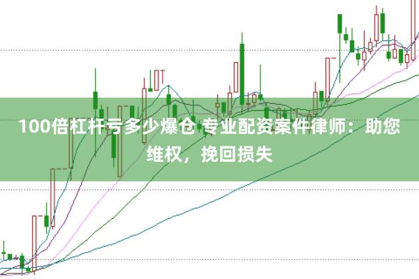 100倍杠杆亏多少爆仓 专业配资案件律师：助您维权，挽回损失