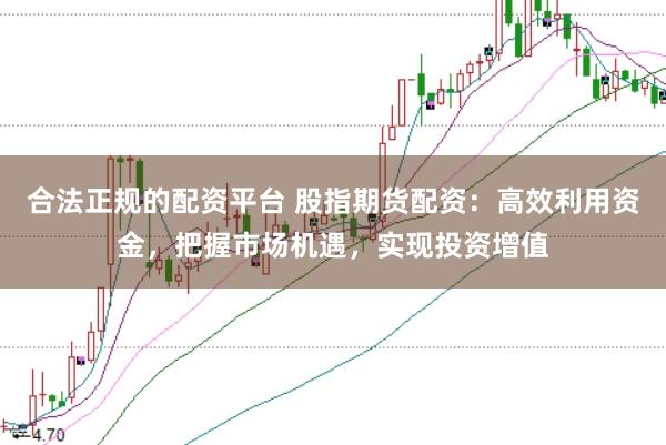 合法正规的配资平台 股指期货配资：高效利用资金，把握市场机遇，实现投资增值