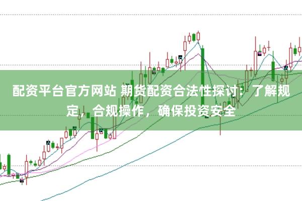 配资平台官方网站 期货配资合法性探讨：了解规定，合规操作，确保投资安全