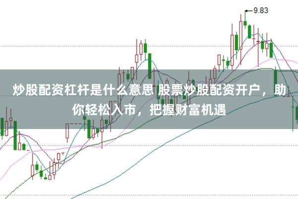 炒股配资杠杆是什么意思 股票炒股配资开户，助你轻松入市，把握财富机遇