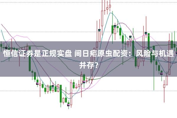 恒信证券是正规实盘 间日疟原虫配资：风险与机遇并存？