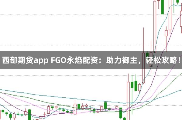 西部期货app FGO永焰配资：助力御主，轻松攻略！