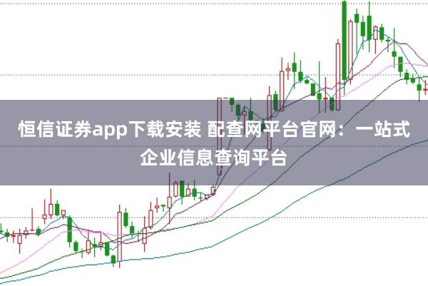 恒信证券app下载安装 配查网平台官网：一站式企业信息查询平台