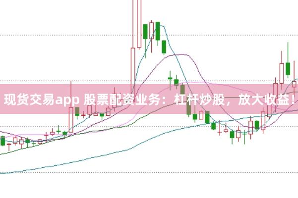 现货交易app 股票配资业务：杠杆炒股，放大收益！