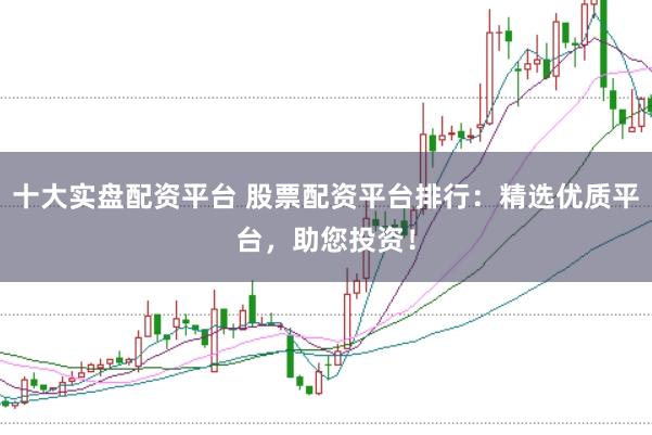 十大实盘配资平台 股票配资平台排行：精选优质平台，助您投资！
