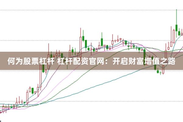何为股票杠杆 杠杆配资官网：开启财富增值之路