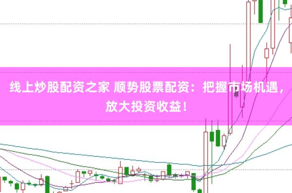 线上炒股配资之家 顺势股票配资：把握市场机遇，放大投资收益！