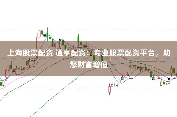 上海股票配资 通亨配资：专业股票配资平台，助您财富增值