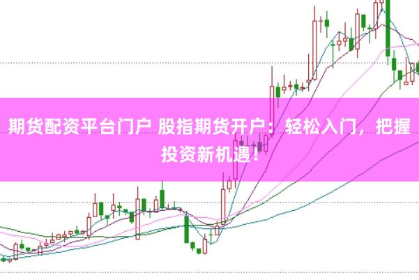 期货配资平台门户 股指期货开户：轻松入门，把握投资新机遇！