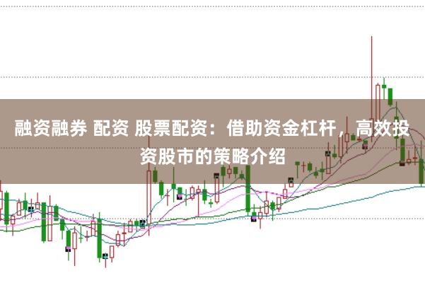 融资融券 配资 股票配资：借助资金杠杆，高效投资股市的策略介绍