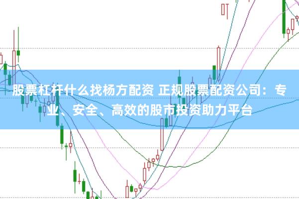 股票杠杆什么找杨方配资 正规股票配资公司：专业、安全、高效的股市投资助力平台