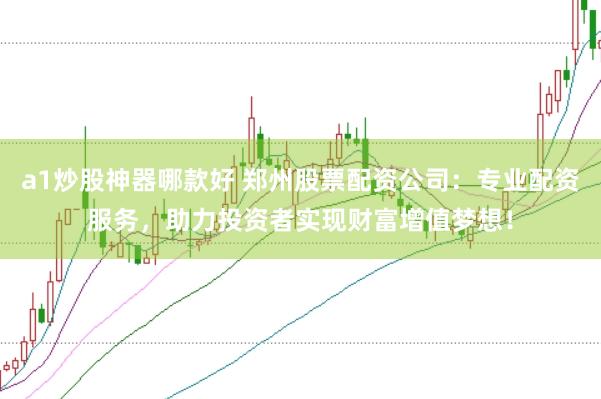 a1炒股神器哪款好 郑州股票配资公司：专业配资服务，助力投资者实现财富增值梦想！