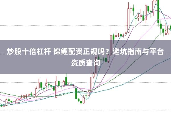 炒股十倍杠杆 锦鲤配资正规吗？避坑指南与平台资质查询