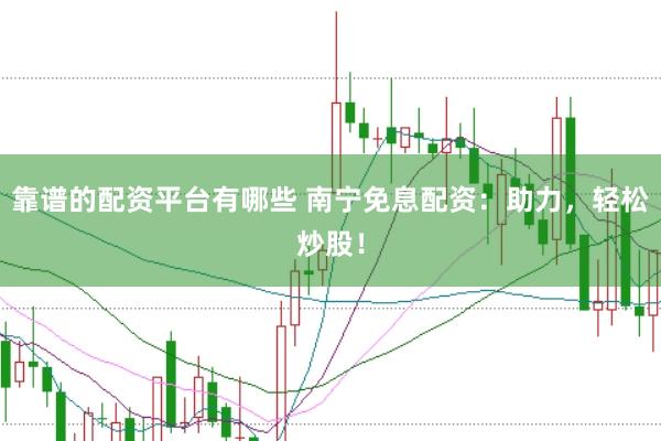 靠谱的配资平台有哪些 南宁免息配资：助力，轻松炒股！