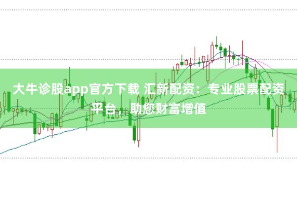 大牛诊股app官方下载 汇新配资：专业股票配资平台，助您财富增值