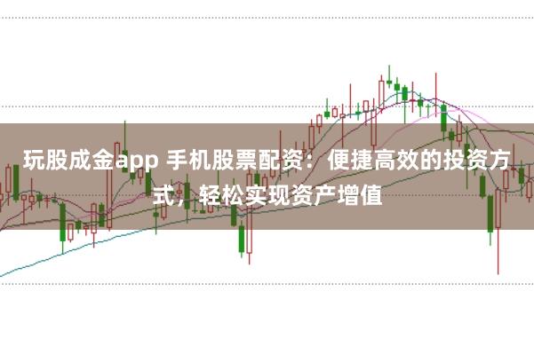 玩股成金app 手机股票配资：便捷高效的投资方式，轻松实现资产增值