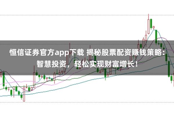 恒信证券官方app下载 揭秘股票配资赚钱策略：智慧投资，轻松实现财富增长！
