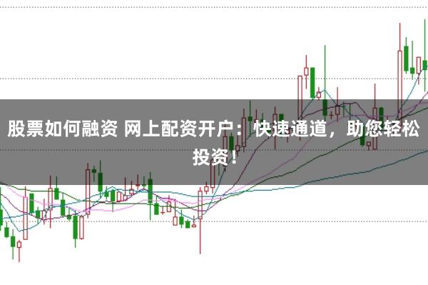 股票如何融资 网上配资开户：快速通道，助您轻松投资！