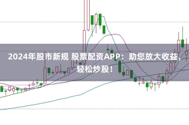 2024年股市新规 股票配资APP：助您放大收益，轻松炒股！