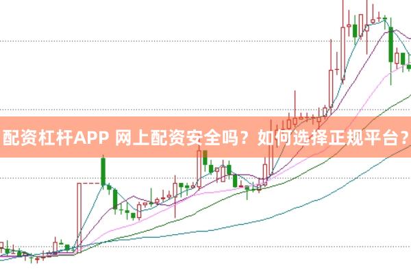 配资杠杆APP 网上配资安全吗？如何选择正规平台？